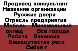 Продавец-консультант › Название организации ­ "Русские двери" › Отрасль предприятия ­ Мебель › Минимальный оклад ­ 1 - Все города Работа » Вакансии   . Башкортостан респ.,Сибай г.